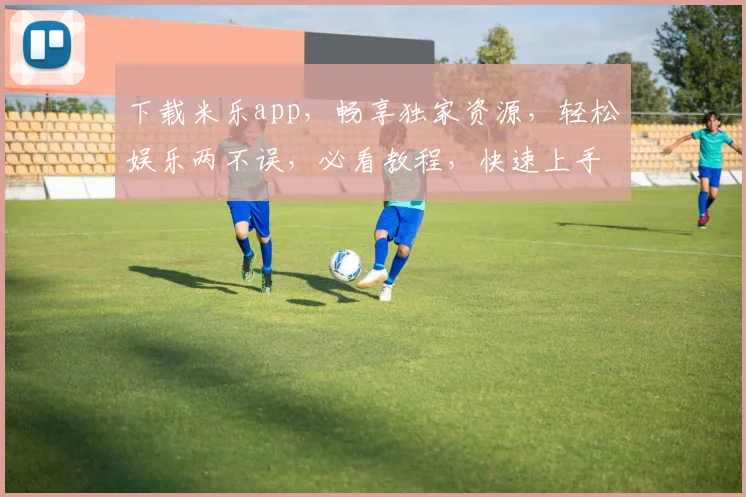 下载米乐app，畅享独家资源，轻松娱乐两不误，必看教程，快速上手