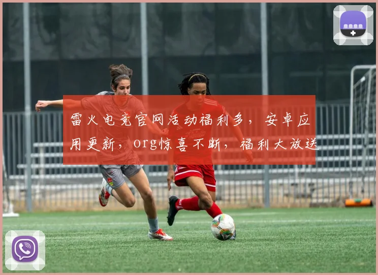 雷火电竞官网活动福利多，安卓应用更新，org惊喜不断，福利大放送，快来参与