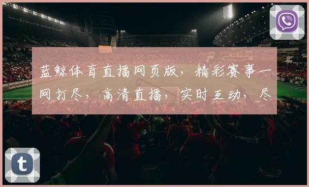 蓝鲸体育直播网页版，精彩赛事一网打尽，高清直播，实时互动，尽享体育盛宴，不容错过