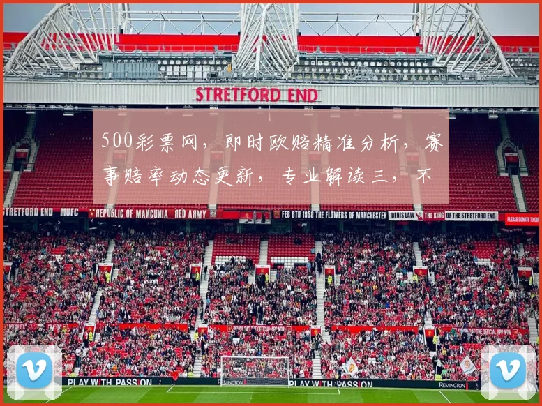500彩票网，即时欧赔精准分析，赛事赔率动态更新，专业解读三，不容错过