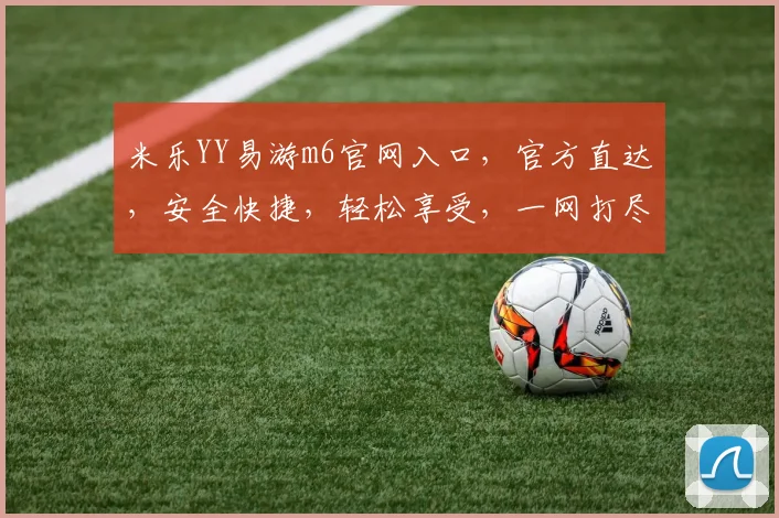 米乐YY易游m6官网入口，官方直达，安全快捷，轻松享受，一网打尽