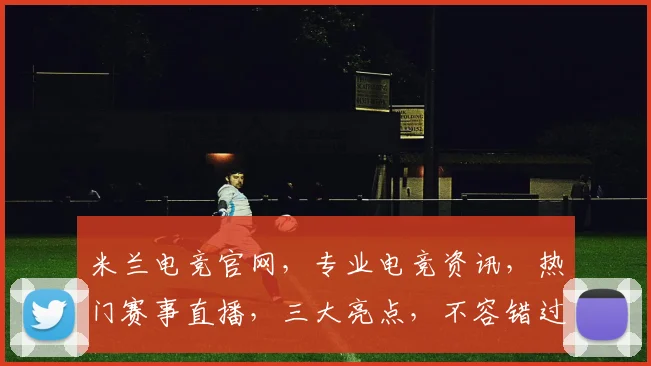 米兰电竞官网，专业电竞资讯，热门赛事直播，三大亮点，不容错过