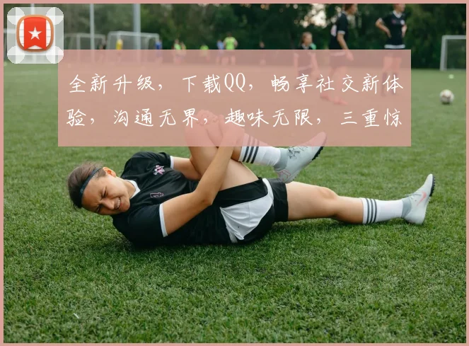 全新升级，下载QQ，畅享社交新体验，沟通无界，趣味无限，三重惊喜等你来