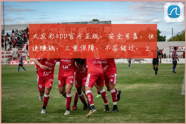 大发彩app官方正版，安全可靠，快速赚钱，三重保障，不容错过，立即下载体验