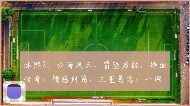 沐熙2：公海风云，冒险启航，热血传奇，情感纠葛，三重悬念，一网打尽