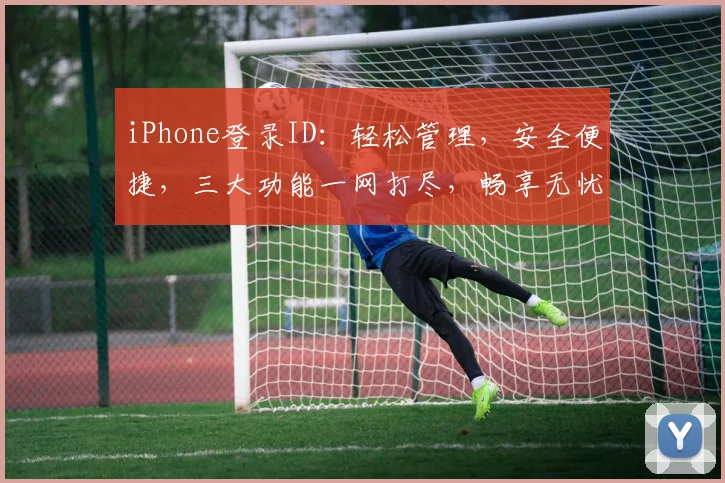 iPhone登录ID：轻松管理，安全便捷，三大功能一网打尽，畅享无忧体验