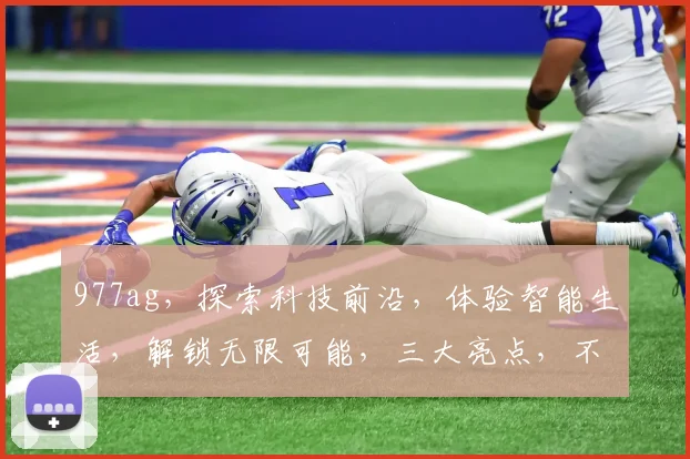 977ag，探索科技前沿，体验智能生活，解锁无限可能，三大亮点，不容错过