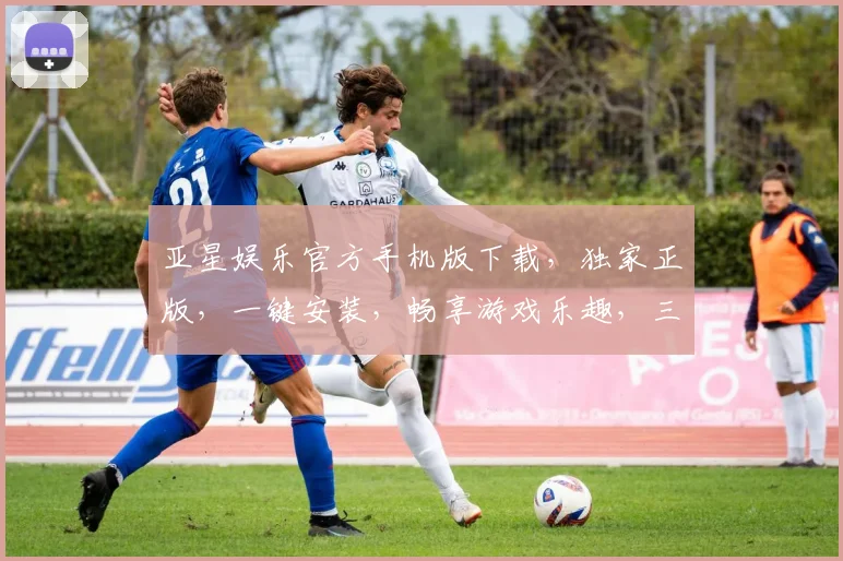 亚星娱乐官方手机版下载，独家正版，一键安装，畅享游戏乐趣，三重优惠，不容错过，快来体验