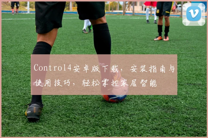 Control4安卓版下载，安装指南与使用技巧，轻松掌控家居智能