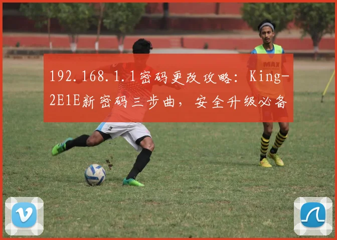 192.168.1.1密码更改攻略：King-2E1E新密码三步曲，安全升级必备